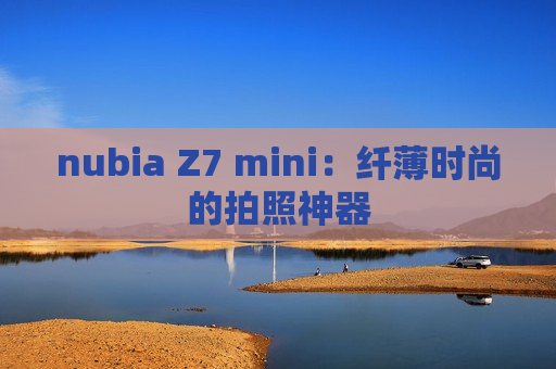 nubia Z7 mini：纤薄时尚的拍照神器