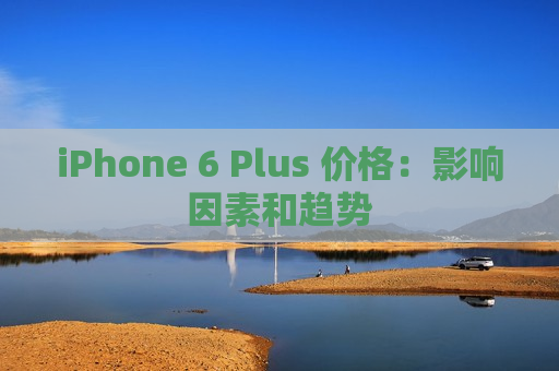 iPhone 6 Plus 价格：影响因素和趋势