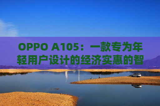 OPPO A105：一款专为年轻用户设计的经济实惠的智能手机