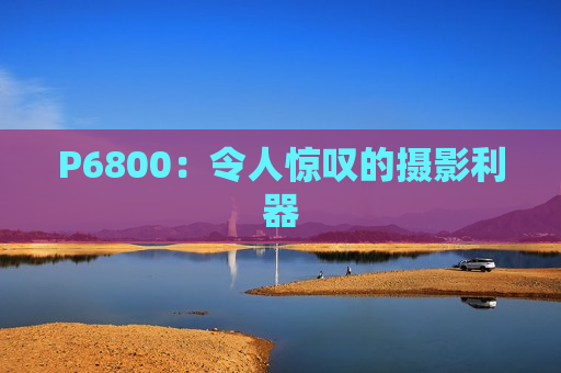 P6800：令人惊叹的摄影利器