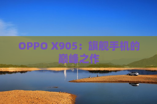 OPPO X905：旗舰手机的巅峰之作