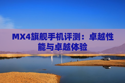 MX4旗舰手机评测：卓越性能与卓越体验