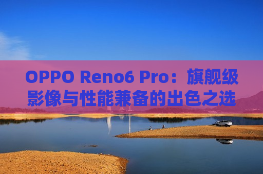 OPPO Reno6 Pro：旗舰级影像与性能兼备的出色之选