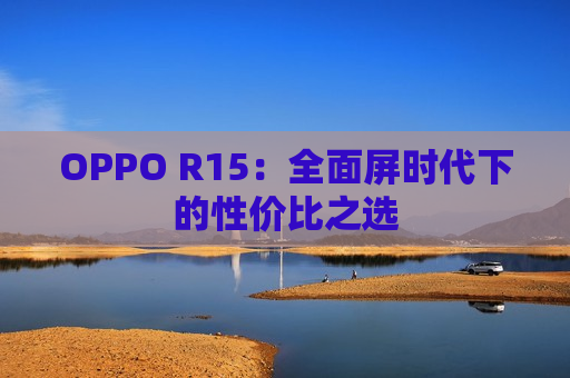 OPPO R15：全面屏时代下的性价比之选