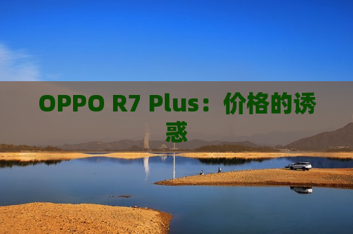 OPPO R7 Plus：价格的诱惑