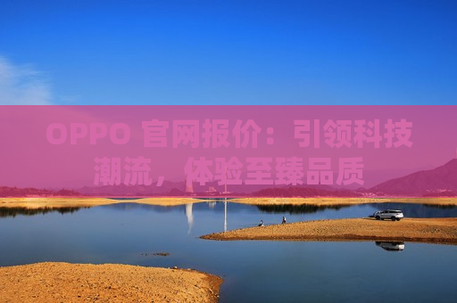 OPPO 官网报价：引领科技潮流，体验至臻品质