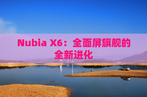 Nubia X6：全面屏旗舰的全新进化