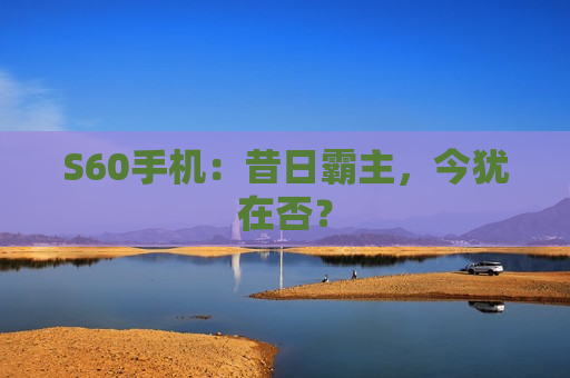 S60手机：昔日霸主，今犹在否？