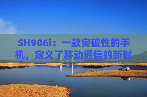 SH906i：一款突破性的手机，定义了移动通信的新时代