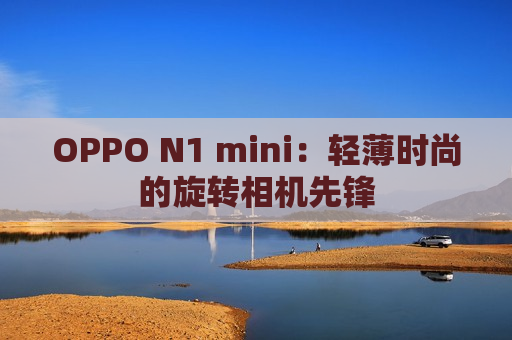 OPPO N1 mini：轻薄时尚的旋转相机先锋