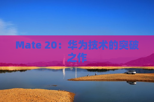 Mate 20：华为技术的突破之作