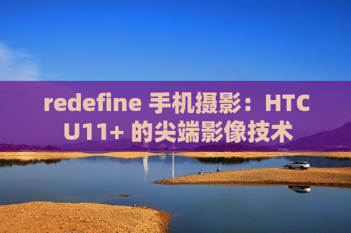 redefine 手机摄影：HTC U11+ 的尖端影像技术