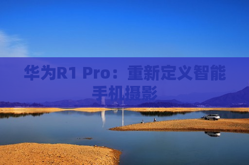 华为R1 Pro：重新定义智能手机摄影