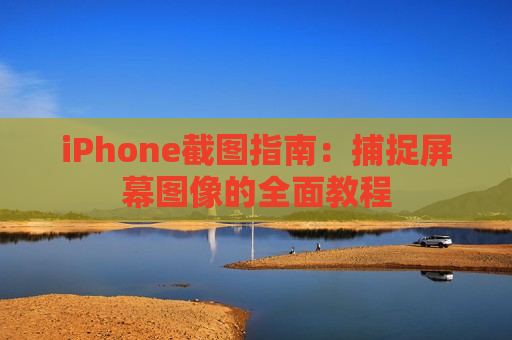 iPhone截图指南：捕捉屏幕图像的全面教程