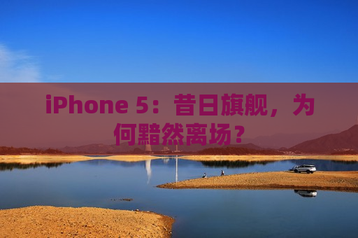 iPhone 5：昔日旗舰，为何黯然离场？