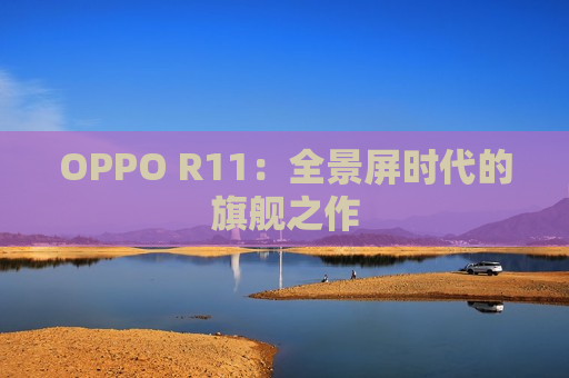 OPPO R11：全景屏时代的旗舰之作