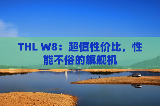 THL W8：超值性价比，性能不俗的旗舰机