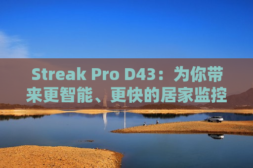 Streak Pro D43：为你带来更智能、更快的居家监控