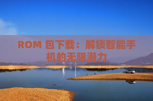 ROM 包下载：解锁智能手机的无限潜力