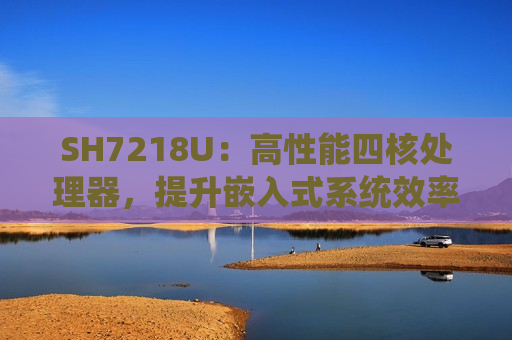 SH7218U：高性能四核处理器，提升嵌入式系统效率