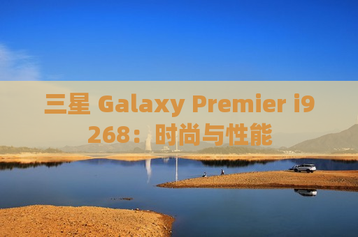 三星 Galaxy Premier i9268：时尚与性能