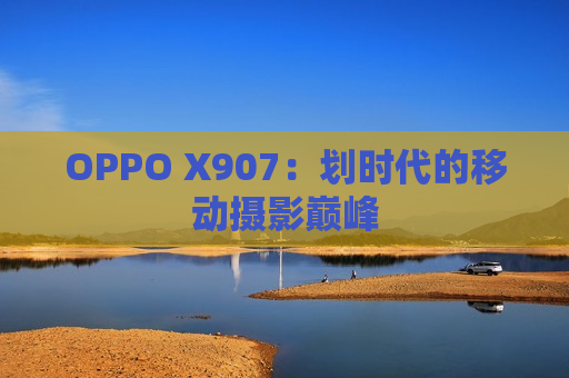 OPPO X907：划时代的移动摄影巅峰