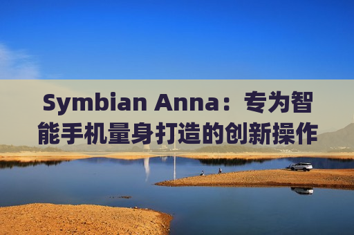 Symbian Anna：专为智能手机量身打造的创新操作系统