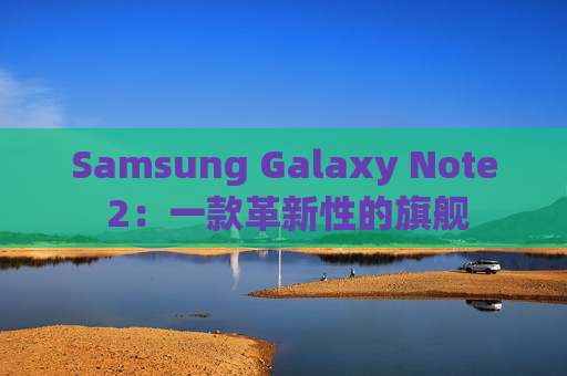 Samsung Galaxy Note 2：一款革新性的旗舰