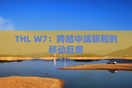 THL W7：跨越中端旗舰的移动巨兽