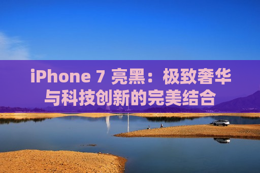 iPhone 7 亮黑：极致奢华与科技创新的完美结合