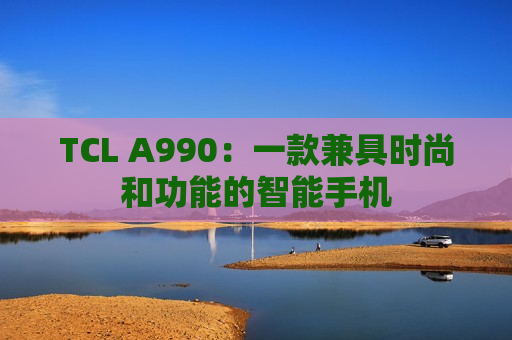 TCL A990：一款兼具时尚和功能的智能手机