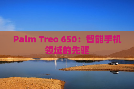 Palm Treo 650：智能手机领域的先驱