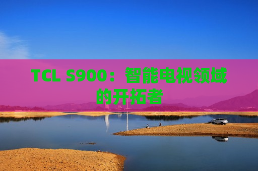 TCL S900：智能电视领域的开拓者