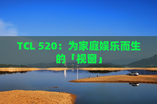 TCL 520：为家庭娱乐而生的「视窗」