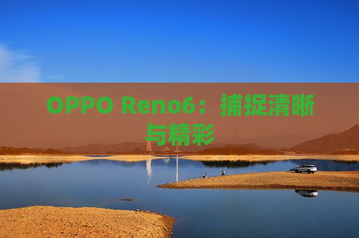 OPPO Reno6：捕捉清晰与精彩