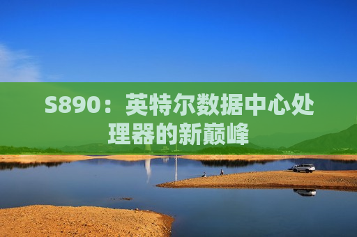 S890：英特尔数据中心处理器的新巅峰