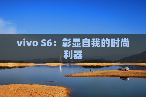 vivo S6：彰显自我的时尚利器