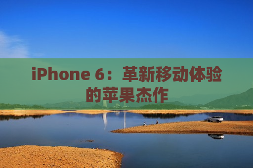 iPhone 6：革新移动体验的苹果杰作