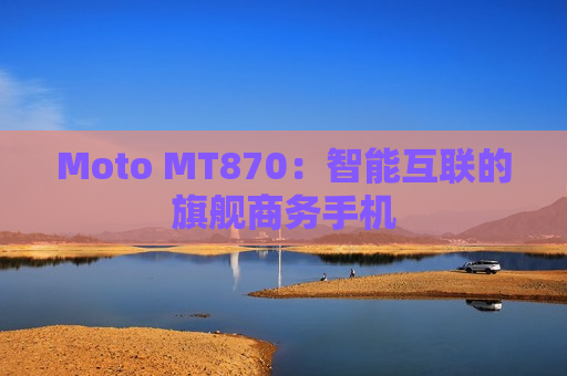 Moto MT870：智能互联的旗舰商务手机