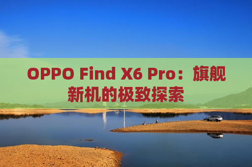 OPPO Find X6 Pro：旗舰新机的极致探索