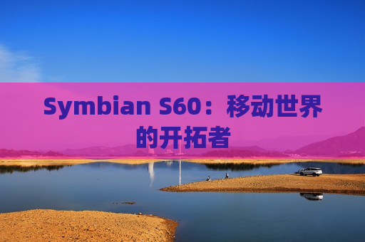 Symbian S60：移动世界的开拓者