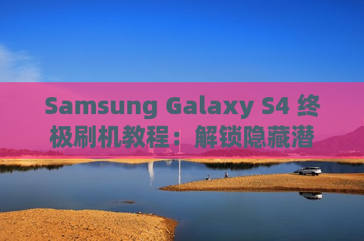 Samsung Galaxy S4 终极刷机教程：解锁隐藏潜