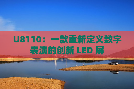 U8110：一款重新定义数字表演的创新 LED 屏