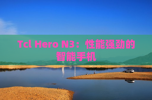 Tcl Hero N3：性能强劲的智能手机