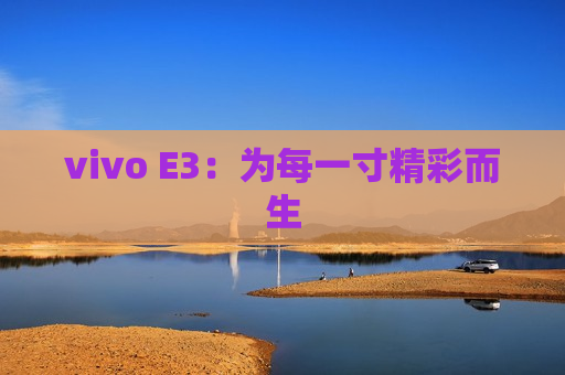 vivo E3：为每一寸精彩而生