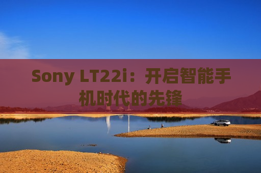 Sony LT22i：开启智能手机时代的先锋