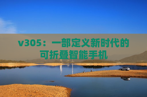 v305：一部定义新时代的可折叠智能手机