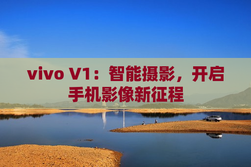 vivo V1：智能摄影，开启手机影像新征程