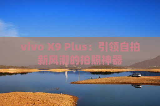 vivo X9 Plus：引领自拍新风潮的拍照神器