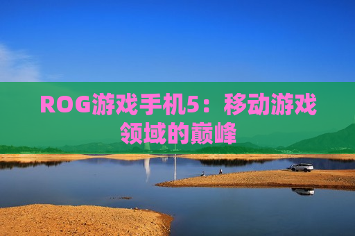 ROG游戏手机5：移动游戏领域的巅峰